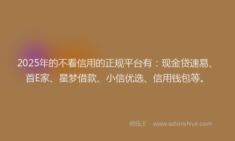 2025年的不看信用的正规平台有：现金贷速易、首E家、星梦借款、小信优选、信用钱包等。