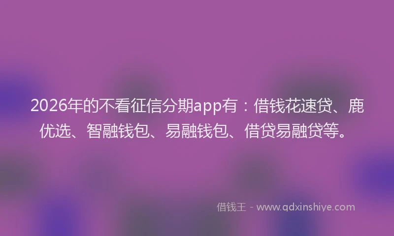 2026年的不看征信分期app有：借钱花速贷、鹿优选、智融钱包、易融钱包、借贷易融贷等。