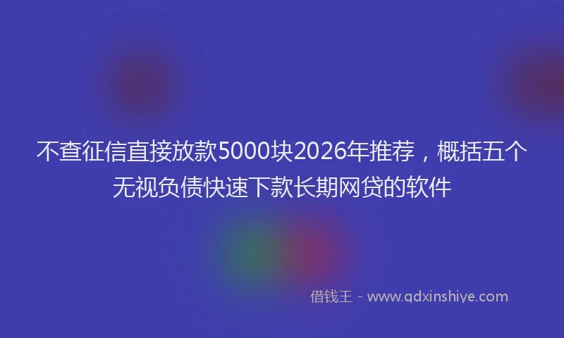 不查征信直接放款5000块2026年推荐，概括五个无视负债快速下款长期网贷的软件