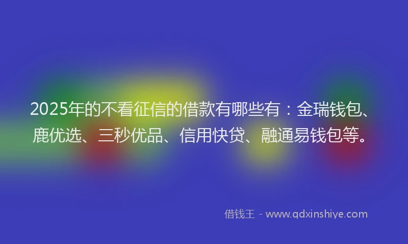 2025年的不看征信的借款有哪些有：金瑞钱包、鹿优选、三秒优品、信用快贷、融通易钱包等。