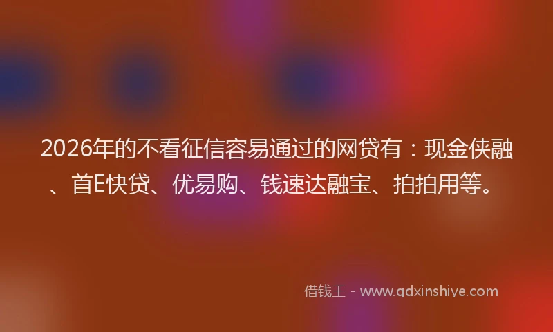 2026年的不看征信容易通过的网贷有：现金侠融、首E快贷、优易购、钱速达融宝、拍拍用等。