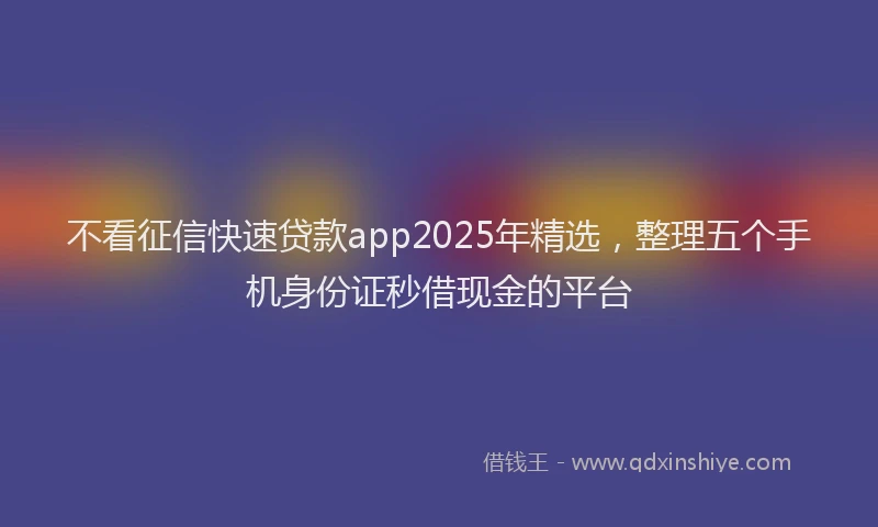 不看征信快速贷款app2025年精选，整理五个手机身份证秒借现金的平台