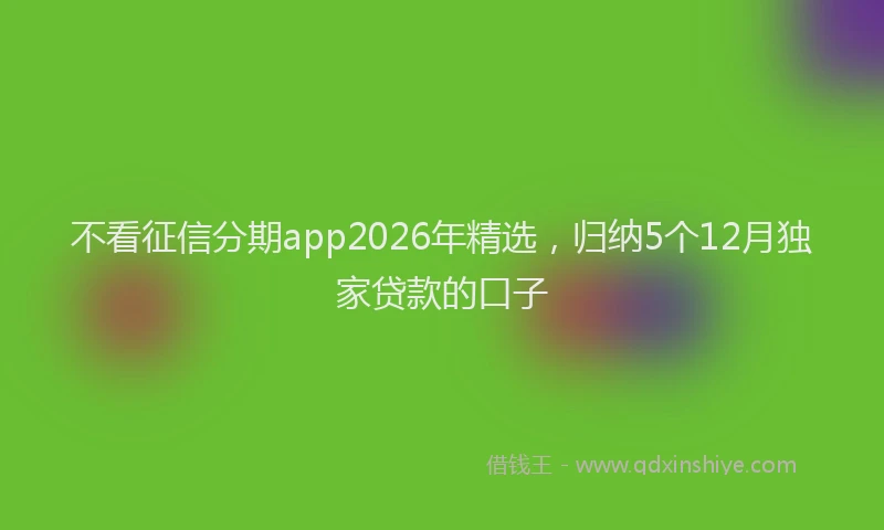不看征信分期app2026年精选,归纳5个12月独家贷款的口子