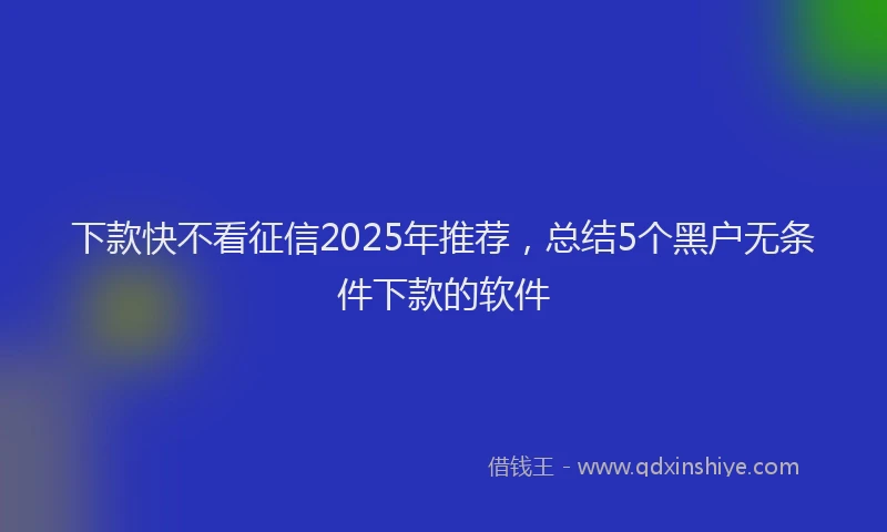 下款快不看征信2025年推荐,总结5个黑户无条件下款的软件