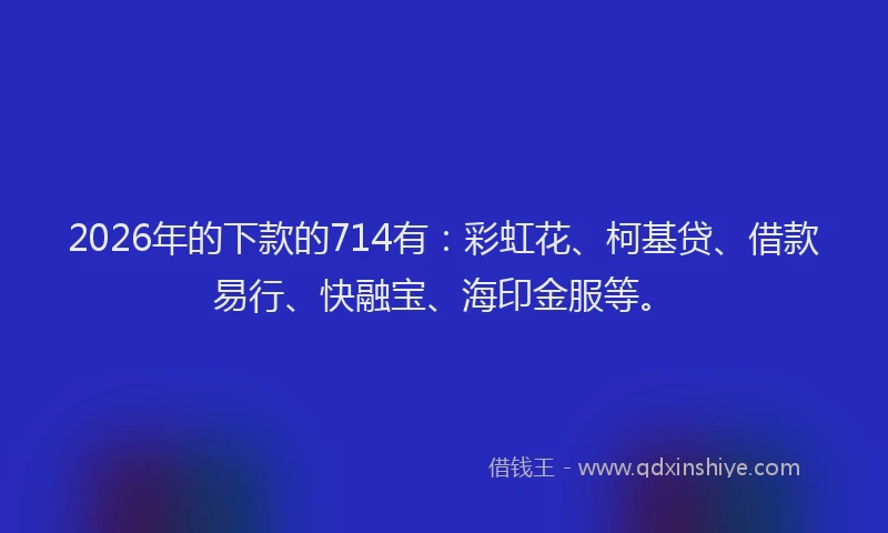 2026年的下款的714有：彩虹花、柯基贷、借款易行、快融宝、海印金服等。