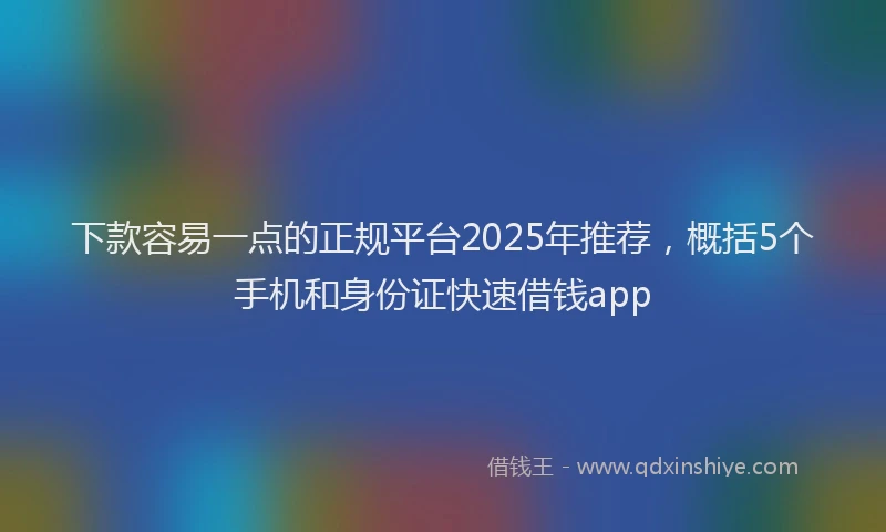 下款容易一点的正规平台2025年推荐，概括5个手机和身份证快速借钱app