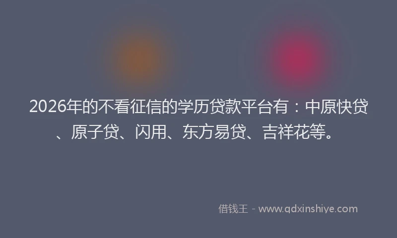 2026年的不看征信的学历贷款平台有：中原快贷、原子贷、闪用、东方易贷、吉祥花等。