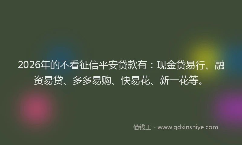 2026年的不看征信平安贷款有：现金贷易行、融资易贷、多多易购、快易花、新一花等。