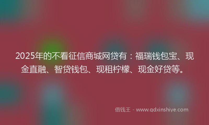 2025年的不看征信商城网贷有：福瑞钱包宝、现金直融、智贷钱包、现租柠檬、现金好贷等。