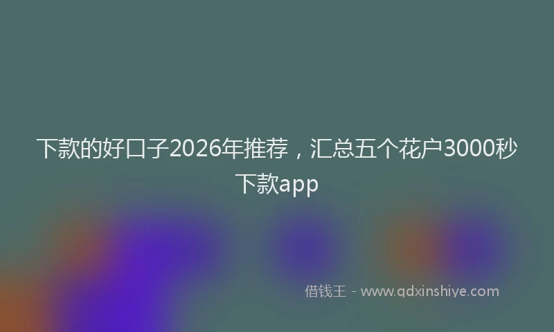 下款的好口子2026年推荐，汇总五个花户3000秒下款app