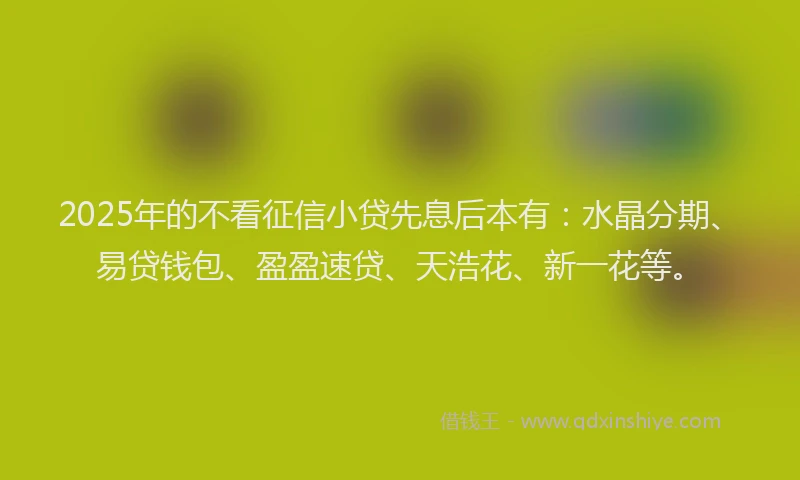 2025年的不看征信小贷先息后本有：水晶分期、易贷钱包、盈盈速贷、天浩花、新一花等。