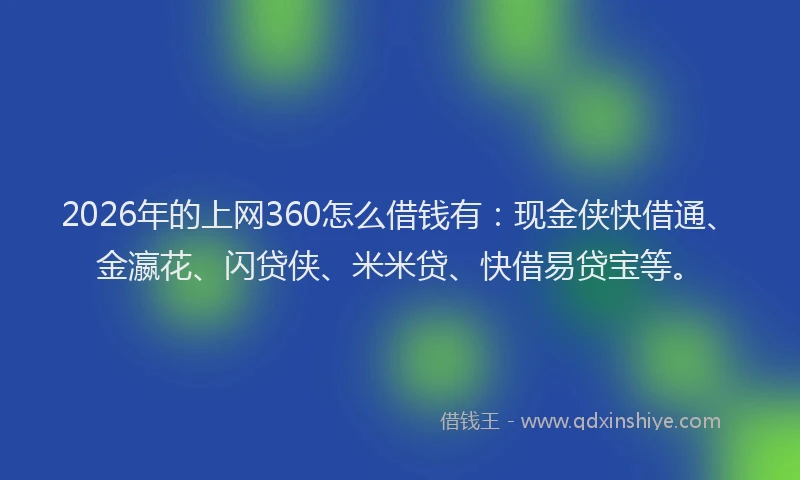 2026年的上网360怎么借钱有：现金侠快借通、金瀛花、闪贷侠、米米贷、快借易贷宝等。