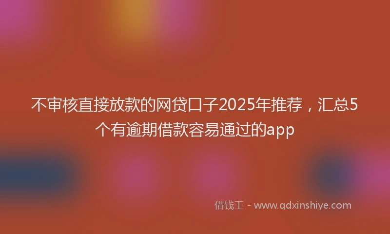 不审核直接放款的网贷口子2025年推荐,汇总5个有逾期借款容易通过的app
