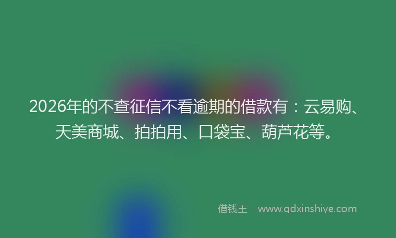 2026年的不查征信不看逾期的借款有:云易购、天美商城、拍拍用、口袋宝、葫芦花等。