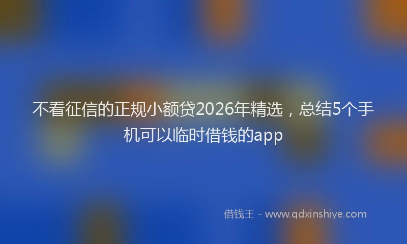 不看征信的正规小额贷2026年精选，总结5个手机可以临时借钱的app