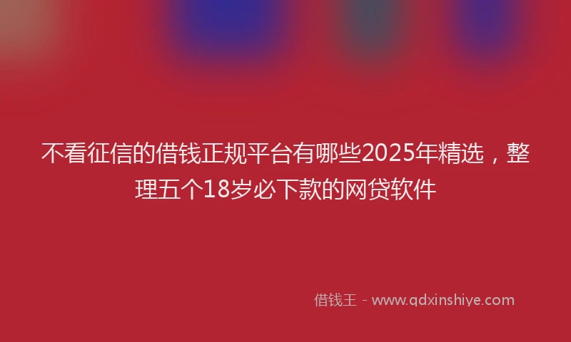 不看征信的借钱正规平台有哪些2025年精选,整理五个18岁必下款的网贷软件