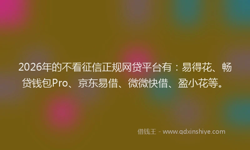 2026年的不看征信正规网贷平台有：易得花、畅贷钱包Pro、京东易借、微微快借、盈小花等。