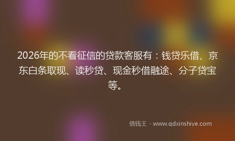 2026年的不看征信的贷款客服有:钱贷乐借、京东白条取现、读秒贷、现金秒借融途、分子贷宝等。