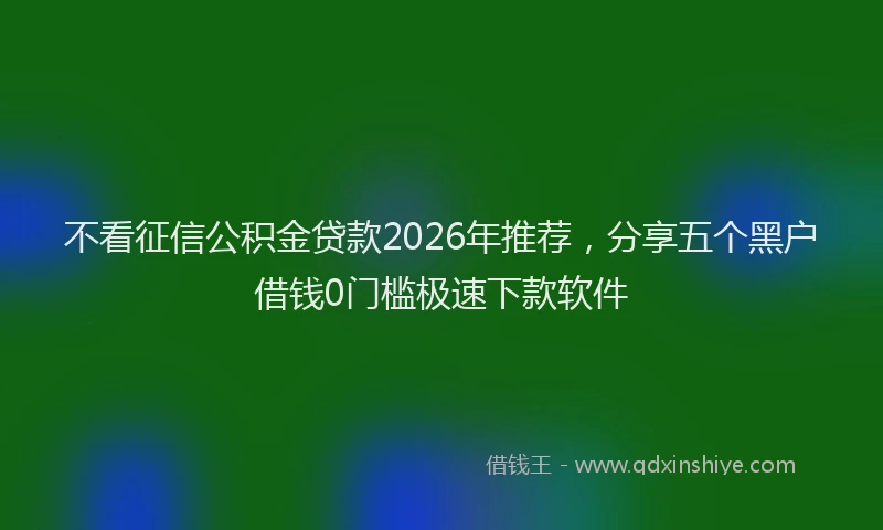 不看征信公积金贷款2026年推荐，分享五个黑户借钱0门槛极速下款软件