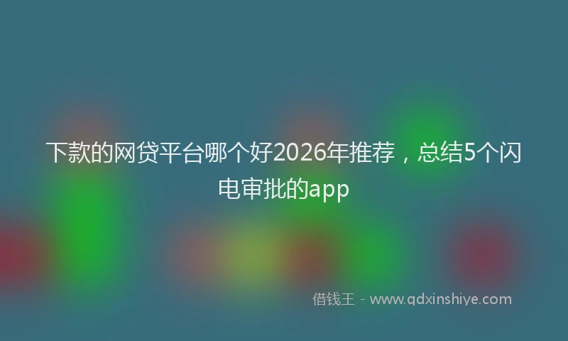 下款的网贷平台哪个好2026年推荐，总结5个闪电审批的app