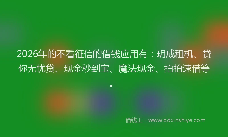 2026年的不看征信的借钱应用有：玥成租机、贷你无忧贷、现金秒到宝、魔法现金、拍拍速借等。