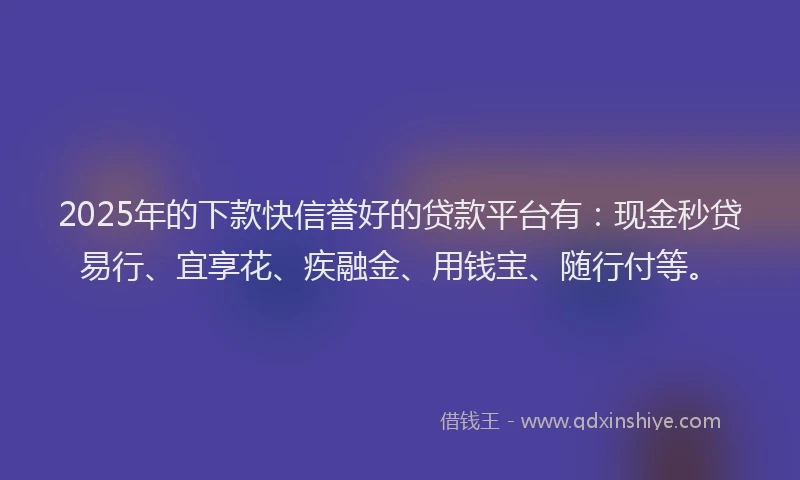 2025年的下款快信誉好的贷款平台有：现金秒贷易行、宜享花、疾融金、用钱宝、随行付等。