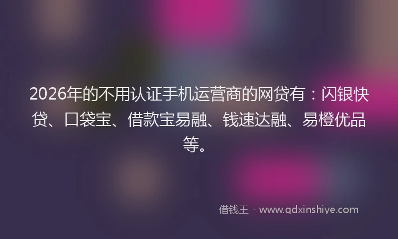 2026年的不用认证手机运营商的网贷有：闪银快贷、口袋宝、借款宝易融、钱速达融、易橙优品等。