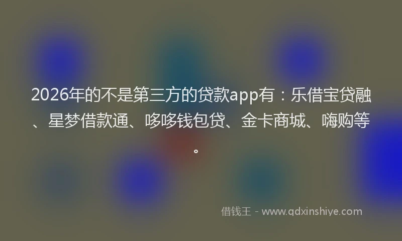 2026年的不是第三方的贷款app有：乐借宝贷融、星梦借款通、哆哆钱包贷、金卡商城、嗨购等。