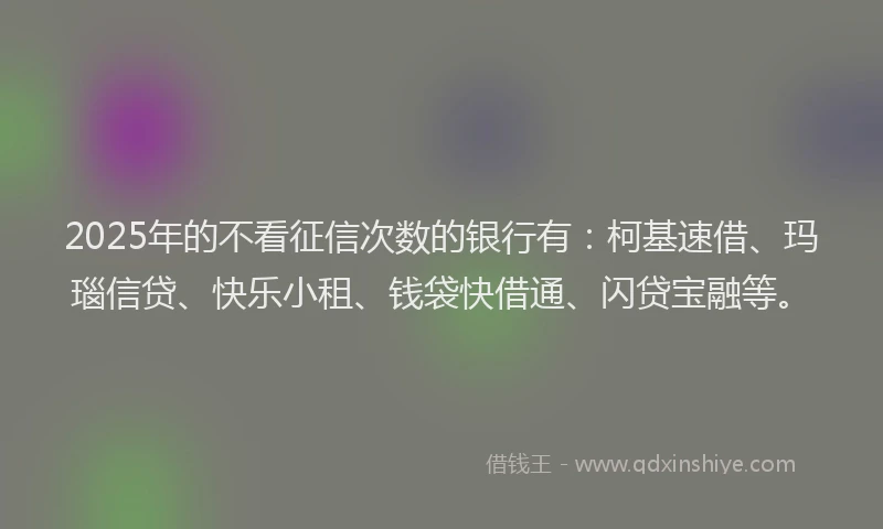 2025年的不看征信次数的银行有：柯基速借、玛瑙信贷、快乐小租、钱袋快借通、闪贷宝融等。