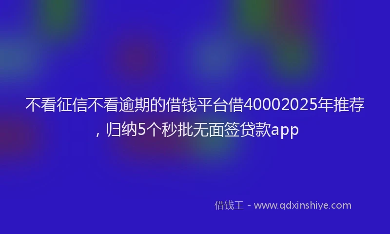 不看征信不看逾期的借钱平台借40002025年推荐,归纳5个秒批无面签贷款app
