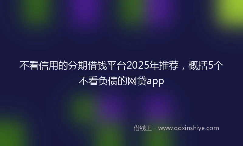 不看信用的分期借钱平台2025年推荐，概括5个不看负债的网贷app