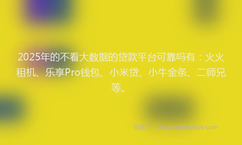 2025年的不看大数据的贷款平台可靠吗有：火火租机、乐享Pro钱包、小米贷、小牛金条、二师兄等。