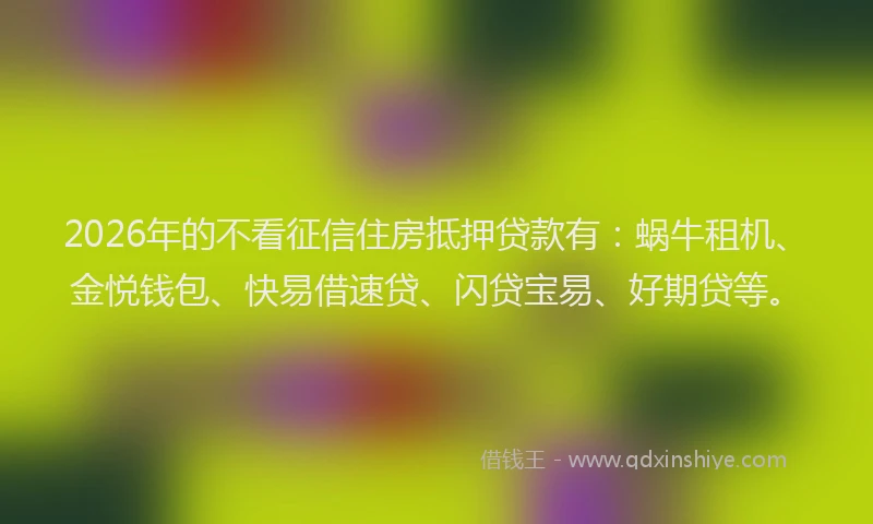 2026年的不看征信住房抵押贷款有：蜗牛租机、金悦钱包、快易借速贷、闪贷宝易、好期贷等。