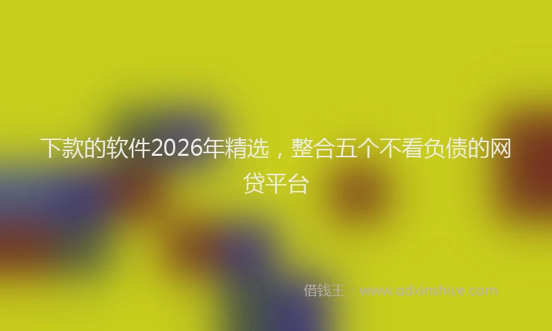 下款的软件2026年精选，整合五个不看负债的网贷平台