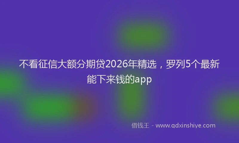 不看征信大额分期贷2026年精选,罗列5个最新能下来钱的app