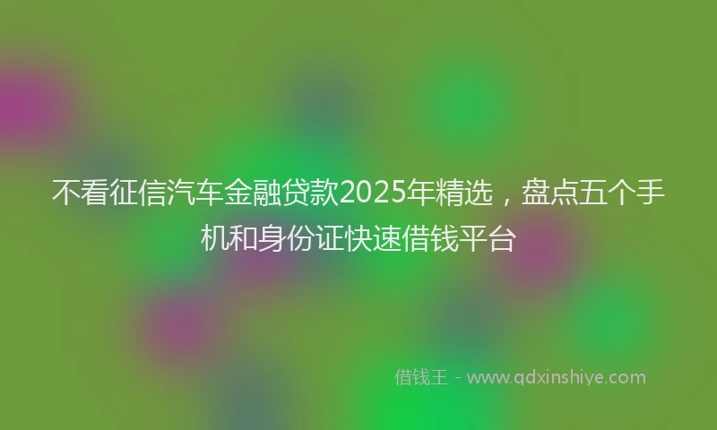 不看征信汽车金融贷款2025年精选，盘点五个手机和身份证快速借钱平台