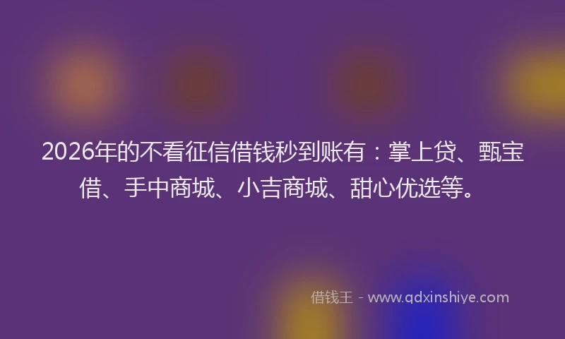 2026年的不看征信借钱秒到账有：掌上贷、甄宝借、手中商城、小吉商城、甜心优选等。
