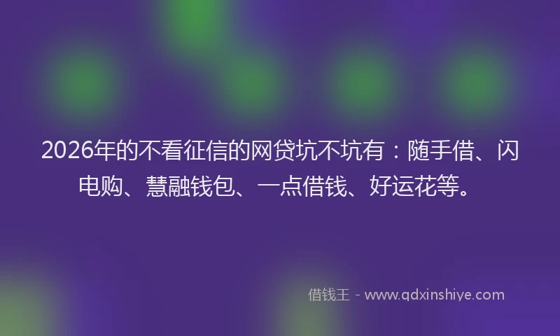 2026年的不看征信的网贷坑不坑有：随手借、闪电购、慧融钱包、一点借钱、好运花等。