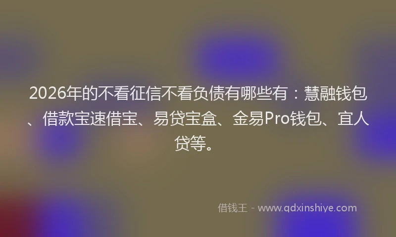 2026年的不看征信不看负债有哪些有：慧融钱包、借款宝速借宝、易贷宝盒、金易Pro钱包、宜人贷等。