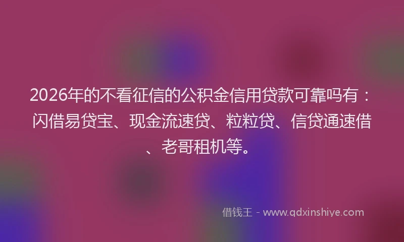 2026年的不看征信的公积金信用贷款可靠吗有：闪借易贷宝、现金流速贷、粒粒贷、信贷通速借、老哥租机等。