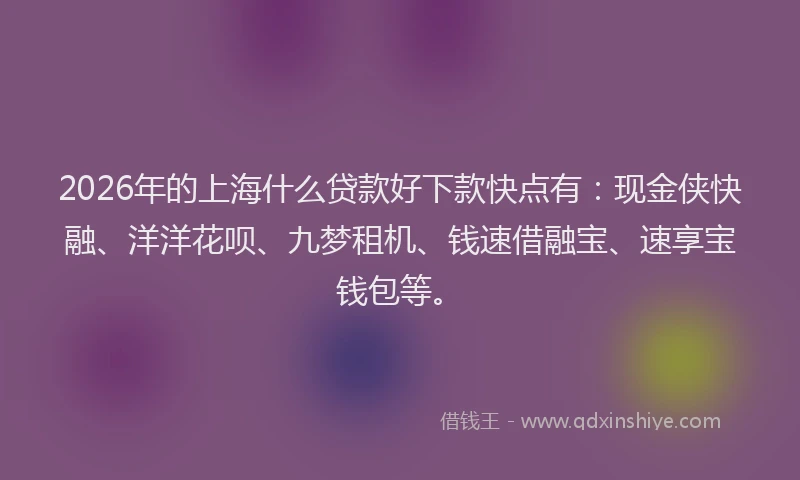 2026年的上海什么贷款好下款快点有:现金侠快融、洋洋花呗、九梦租机、钱速借融宝、速享宝钱包等。