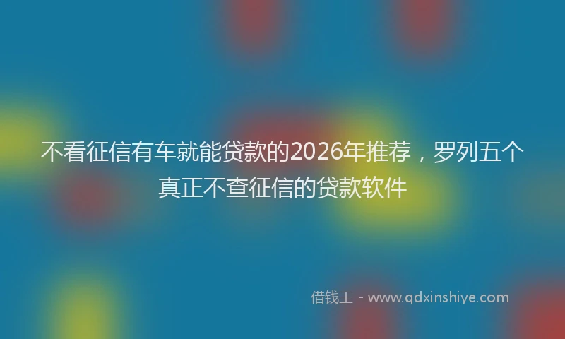 不看征信有车就能贷款的2026年推荐，罗列五个真正不查征信的贷款软件
