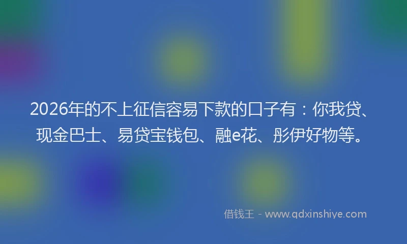 2026年的不上征信容易下款的口子有：你我贷、现金巴士、易贷宝钱包、融e花、彤伊好物等。