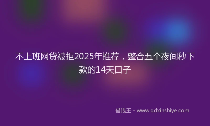 不上班网贷被拒2025年推荐，整合五个夜间秒下款的14天口子