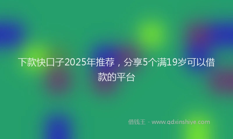 下款快口子2025年推荐，分享5个满19岁可以借款的平台