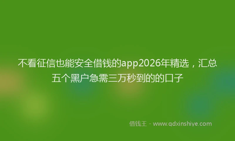 不看征信也能安全借钱的app2026年精选，汇总五个黑户急需三万秒到的的口子