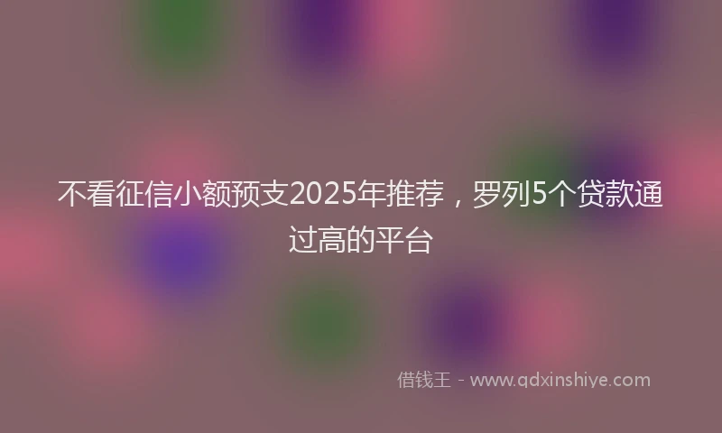 不看征信小额预支2025年推荐，罗列5个贷款通过高的平台