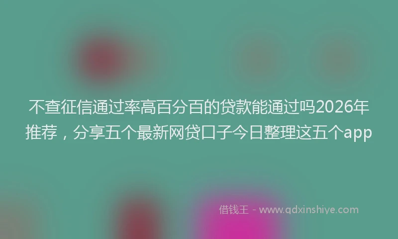 不查征信通过率高百分百的贷款能通过吗2026年推荐，分享五个最新网贷口子今日整理这五个app