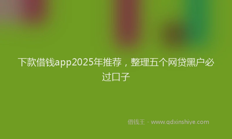 下款借钱app2025年推荐，整理五个网贷黑户必过口子