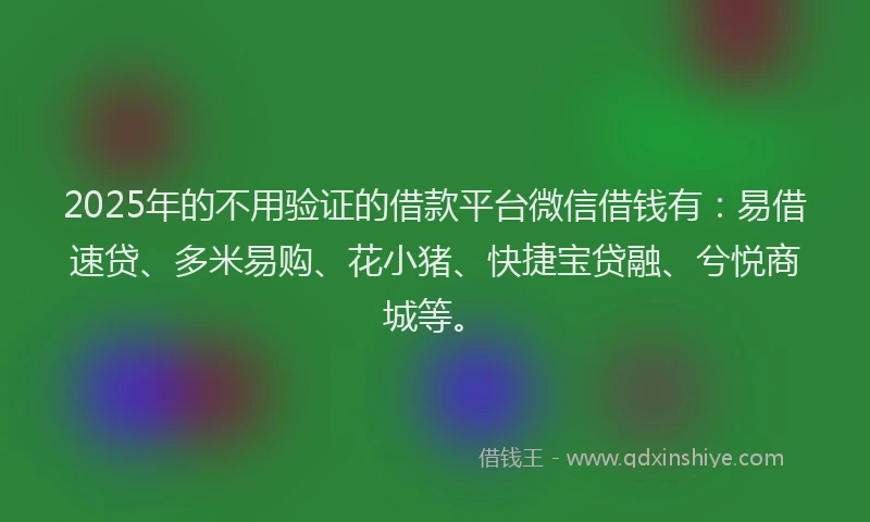 2025年的不用验证的借款平台微信借钱有：易借速贷、多米易购、花小猪、快捷宝贷融、兮悦商城等。